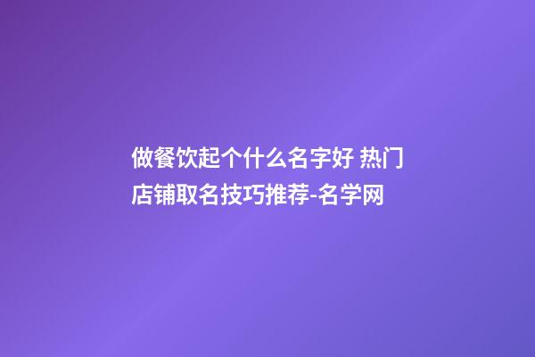 做餐饮起个什么名字好 热门店铺取名技巧推荐-名学网